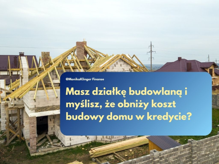 Masz działkę budowlaną i myślisz, że obniży koszt budowy domu w kredycie?